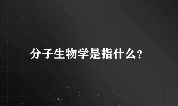 分子生物学是指什么？