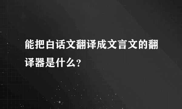 能把白话文翻译成文言文的翻译器是什么？
