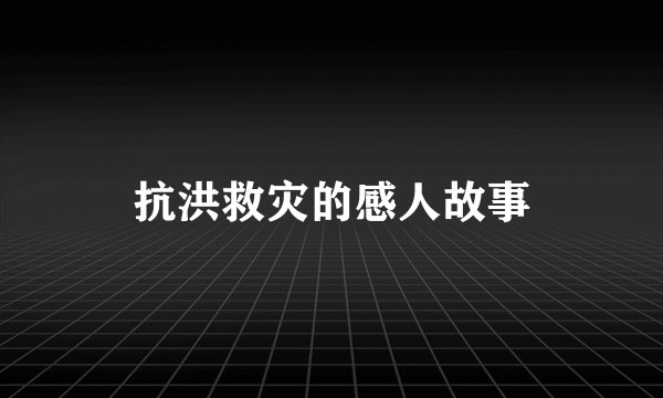 抗洪救灾的感人故事