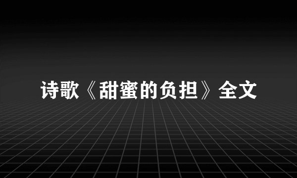 诗歌《甜蜜的负担》全文