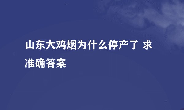 山东大鸡烟为什么停产了 求准确答案
