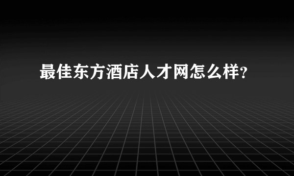 最佳东方酒店人才网怎么样?