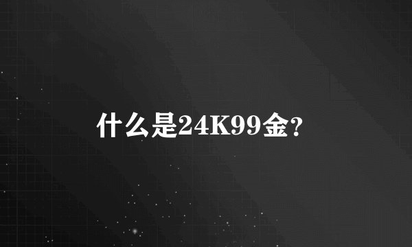 什么是24K99金？