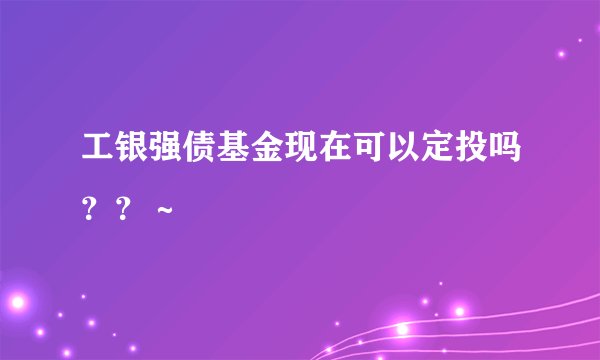 工银强债基金现在可以定投吗？？～