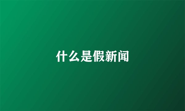 什么是假新闻