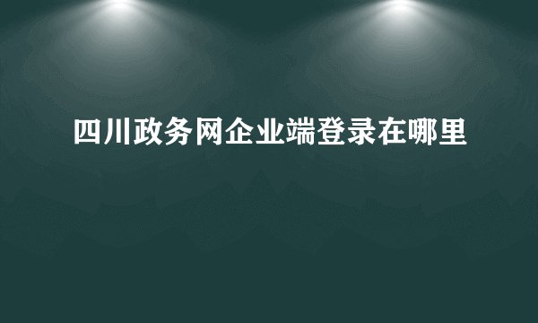 四川政务网企业端登录在哪里