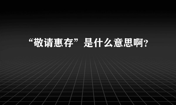 “敬请惠存”是什么意思啊？