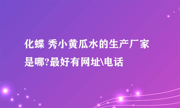 化蝶 秀小黄瓜水的生产厂家是哪?最好有网址\电话