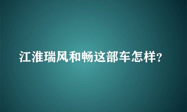 江淮瑞风和畅这部车怎样？