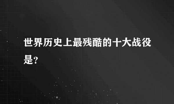 世界历史上最残酷的十大战役是？