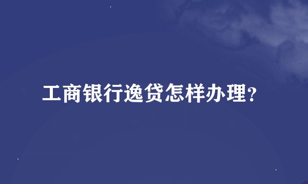 工商银行逸贷怎样办理？