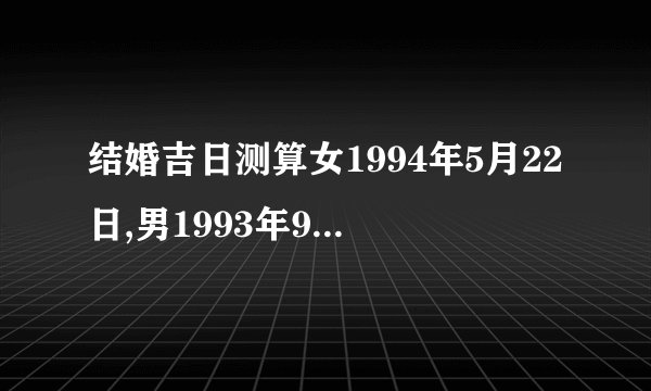 结婚吉日测算女1994年5月22日,男1993年9月21日