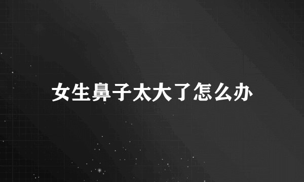女生鼻子太大了怎么办