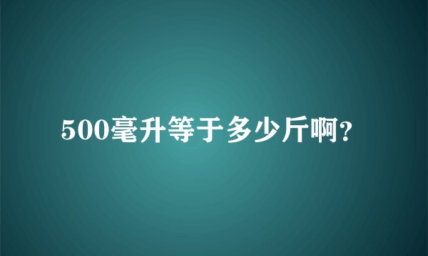 500毫升等于多少斤啊？