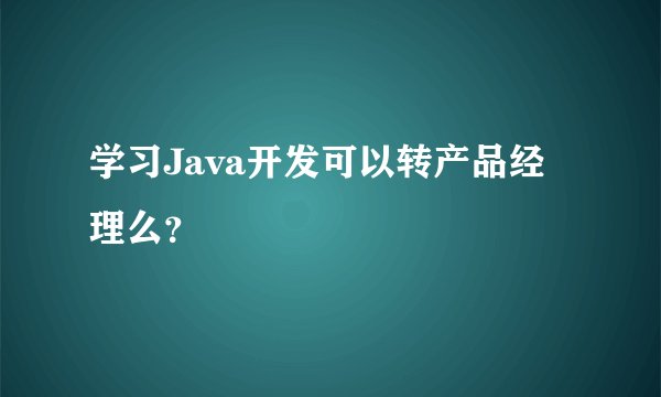 学习Java开发可以转产品经理么？
