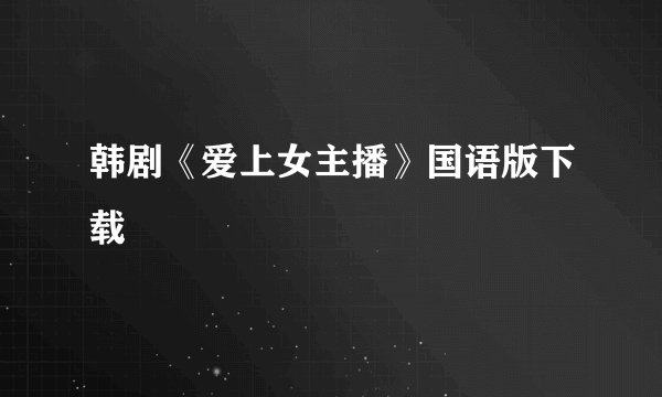 韩剧《爱上女主播》国语版下载