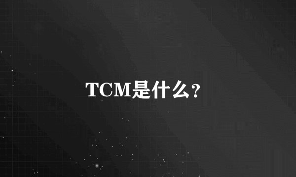 TCM是什么？