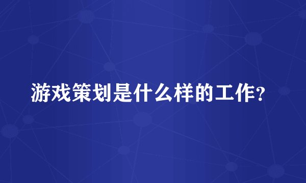 游戏策划是什么样的工作？