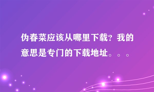 伪春菜应该从哪里下载？我的意思是专门的下载地址。。。