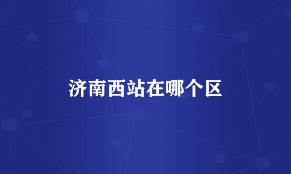 济南西站在哪个区