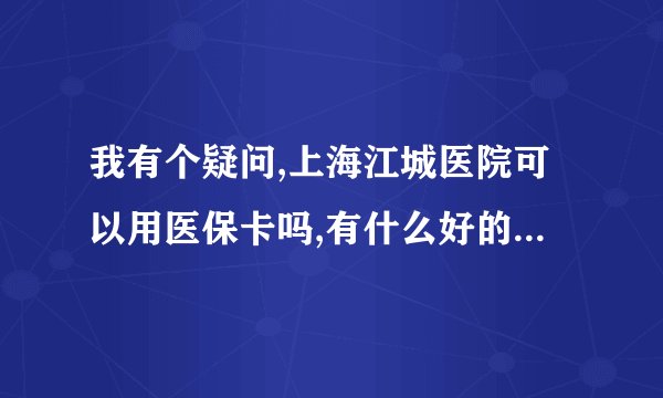 我有个疑问,上海江城医院可以用医保卡吗,有什么好的方法找到呢？