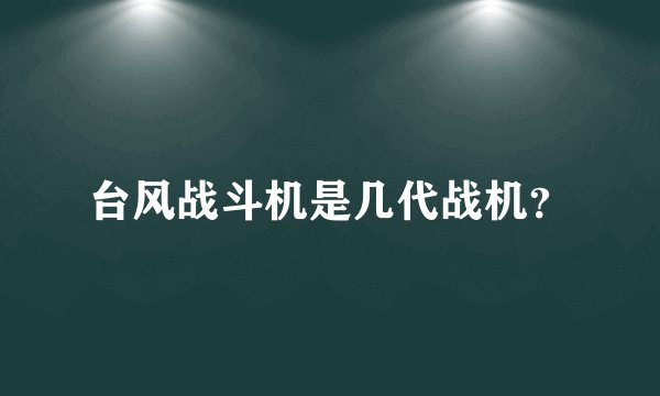 台风战斗机是几代战机？