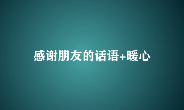 感谢朋友的话语+暖心