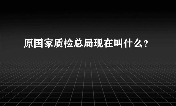 原国家质检总局现在叫什么？