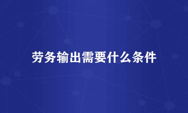 劳务输出需要什么条件