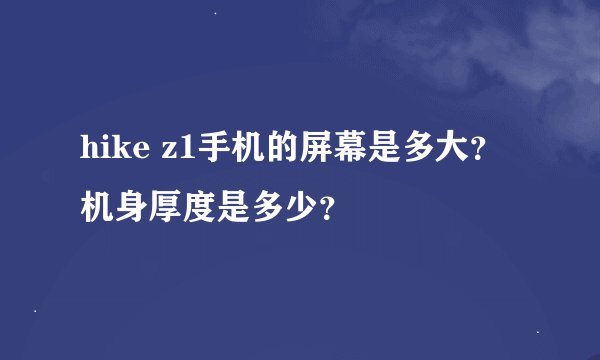 hike z1手机的屏幕是多大？机身厚度是多少？