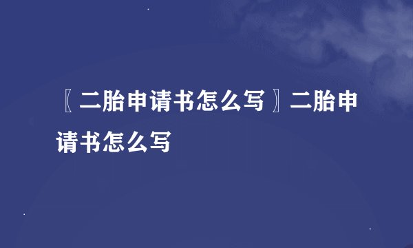 〖二胎申请书怎么写〗二胎申请书怎么写