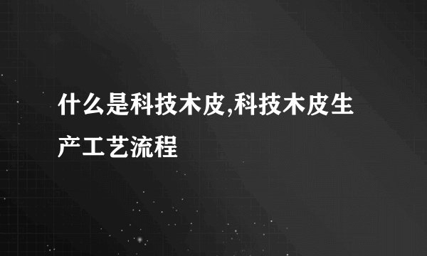 什么是科技木皮,科技木皮生产工艺流程