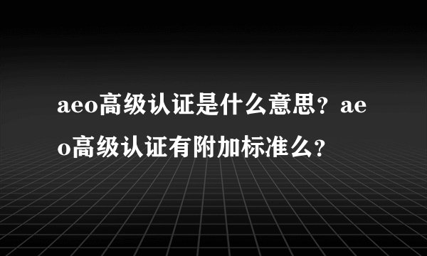 aeo高级认证是什么意思？aeo高级认证有附加标准么？