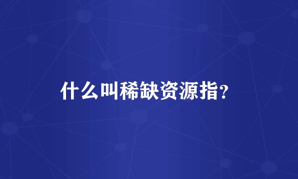 什么叫稀缺资源指？