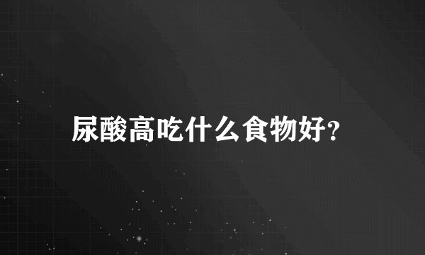 尿酸高吃什么食物好?