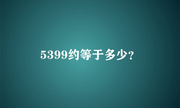 5399约等于多少？