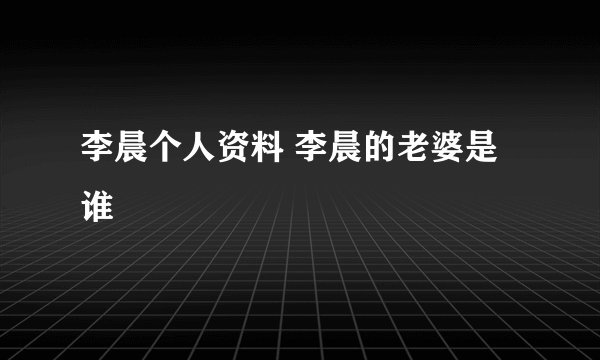 李晨个人资料 李晨的老婆是谁