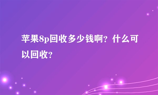 苹果8p回收多少钱啊？什么可以回收？