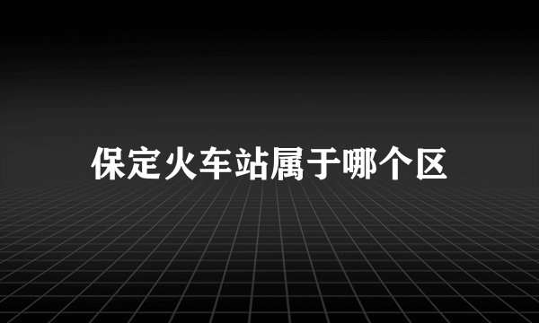 保定火车站属于哪个区