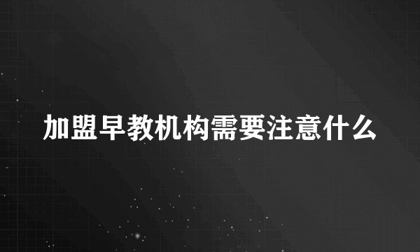 加盟早教机构需要注意什么