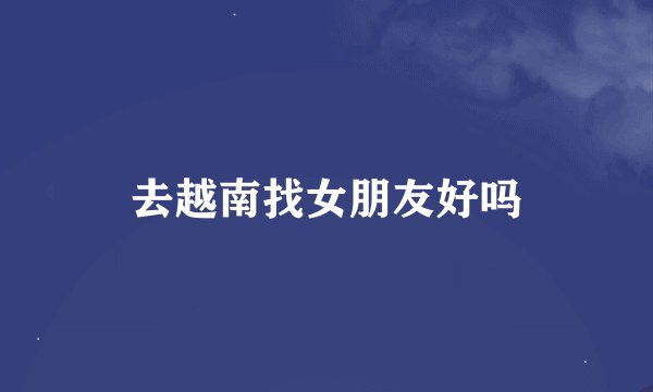 去越南找女朋友好吗