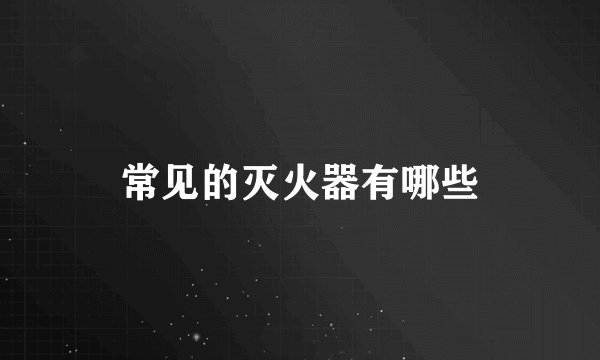 常见的灭火器有哪些