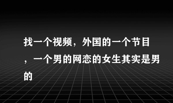 找一个视频,外国的一个节目,一个男的网恋的女生其实是男的