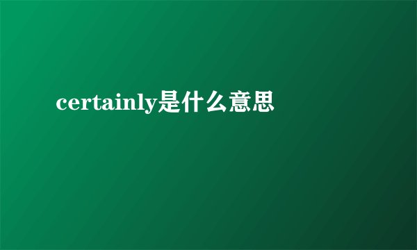 certainly是什么意思