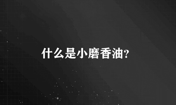 什么是小磨香油？