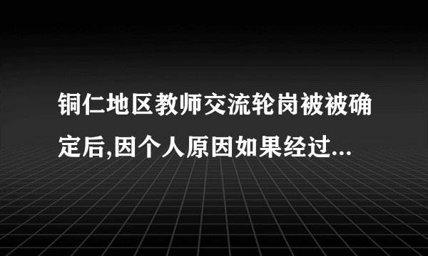 铜仁地区教师交流轮岗被被确定后,因个人原因如果经过学校同意向教育局申请可以拒绝参加吗?