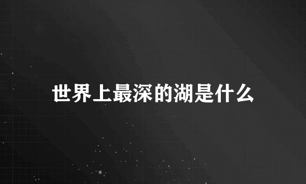 世界上最深的湖是什么