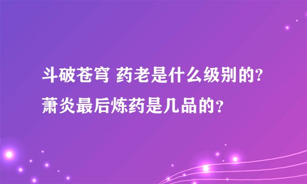 斗破苍穹 药老是什么级别的?萧炎最后炼药是几品的？