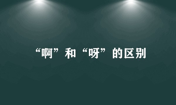“啊”和“呀”的区别