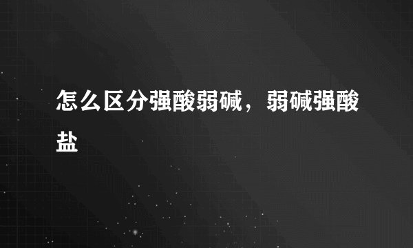 怎么区分强酸弱碱，弱碱强酸盐